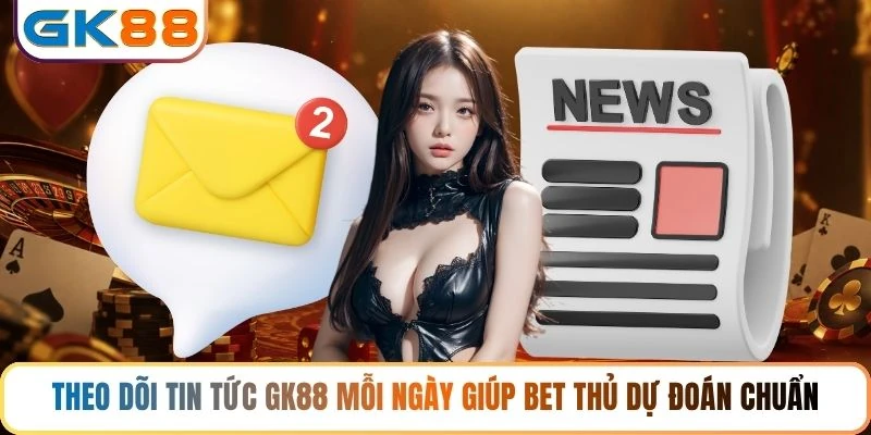 Theo dõi tin tức GK88 mỗi ngày giúp bet thủ dự đoán chuẩn